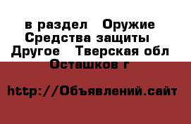  в раздел : Оружие. Средства защиты » Другое . Тверская обл.,Осташков г.